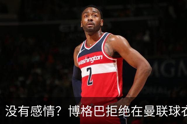 没有感情？博格巴拒绝在曼联球衣上签名